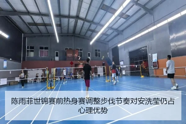 陈雨菲世锦赛前热身赛调整步伐节奏对安洗莹仍占心理优势