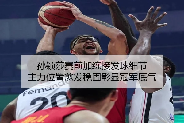 孙颖莎赛前加练接发球细节 主力位置愈发稳固彰显冠军底气
